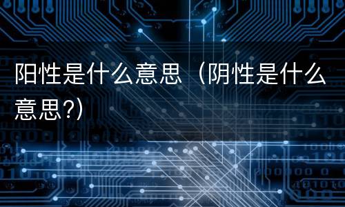 阳性是什么意思（阴性是什么意思?）