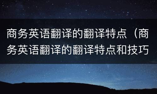商务英语翻译的翻译特点（商务英语翻译的翻译特点和技巧选择题）