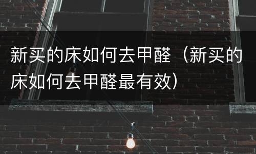 新买的床如何去甲醛（新买的床如何去甲醛最有效）