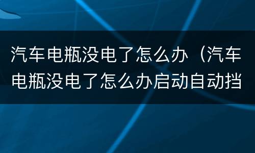 汽车电瓶没电了怎么办（汽车电瓶没电了怎么办启动自动挡）