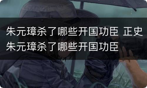 朱元璋杀了哪些开国功臣 正史朱元璋杀了哪些开国功臣