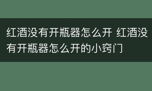 红酒没有开瓶器怎么开 红酒没有开瓶器怎么开的小窍门