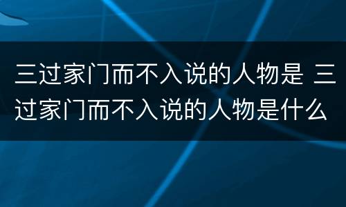 三过家门而不入说的人物是 三过家门而不入说的人物是什么生肖