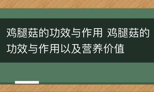 鸡腿菇的功效与作用 鸡腿菇的功效与作用以及营养价值