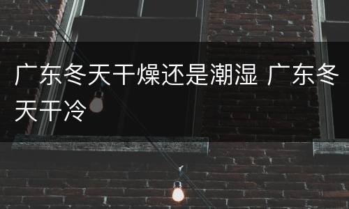 广东冬天干燥还是潮湿 广东冬天干冷