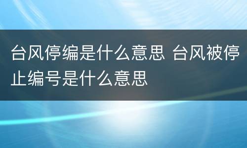 台风停编是什么意思 台风被停止编号是什么意思