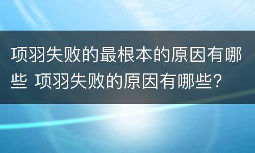 项羽失败的最根本的原因有哪些 项羽失败的原因有哪些?