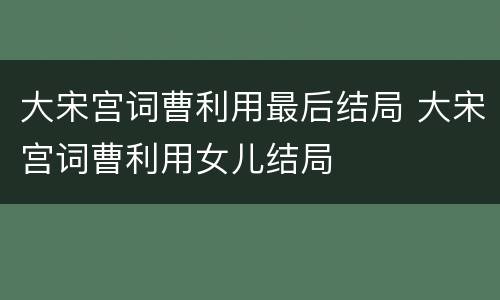 大宋宫词曹利用最后结局 大宋宫词曹利用女儿结局