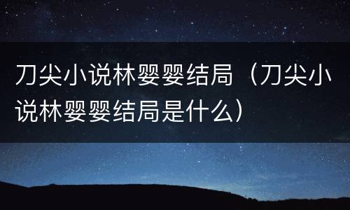 刀尖小说林婴婴结局（刀尖小说林婴婴结局是什么）