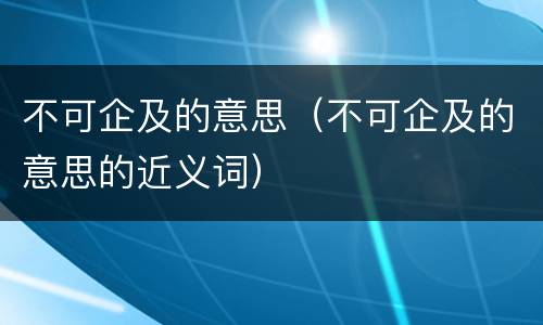 不可企及的意思（不可企及的意思的近义词）