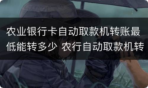 农业银行卡自动取款机转账最低能转多少 农行自动取款机转账最低限额