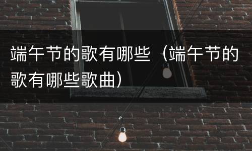 端午节的歌有哪些（端午节的歌有哪些歌曲）