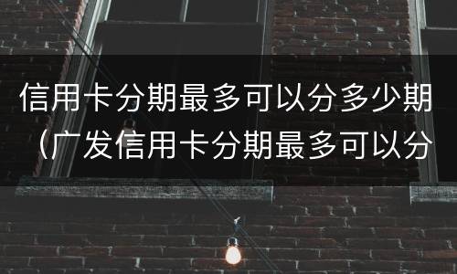 信用卡分期最多可以分多少期（广发信用卡分期最多可以分多少期）
