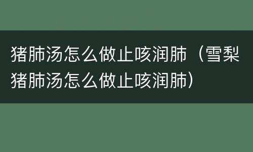 猪肺汤怎么做止咳润肺（雪梨猪肺汤怎么做止咳润肺）