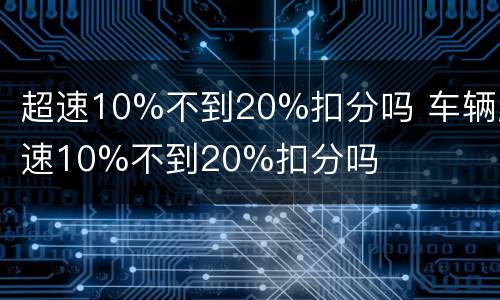 超速10%不到20%扣分吗 车辆超速10%不到20%扣分吗