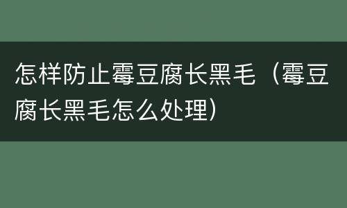 怎样防止霉豆腐长黑毛（霉豆腐长黑毛怎么处理）