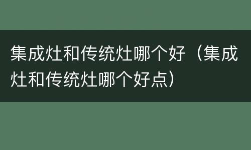 集成灶和传统灶哪个好（集成灶和传统灶哪个好点）