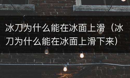 冰刀为什么能在冰面上滑（冰刀为什么能在冰面上滑下来）