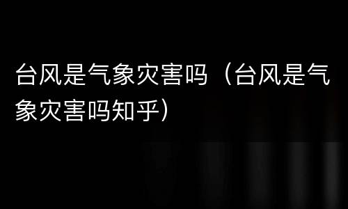 台风是气象灾害吗（台风是气象灾害吗知乎）