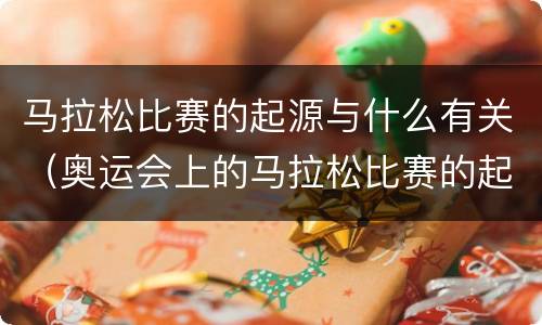 马拉松比赛的起源与什么有关（奥运会上的马拉松比赛的起源与什么有关）