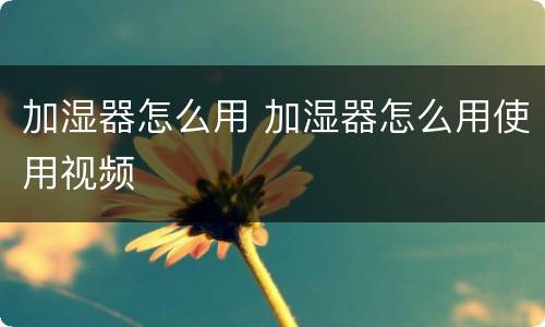 加湿器怎么用 加湿器怎么用使用视频