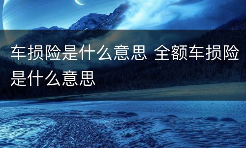 车损险是什么意思 全额车损险是什么意思