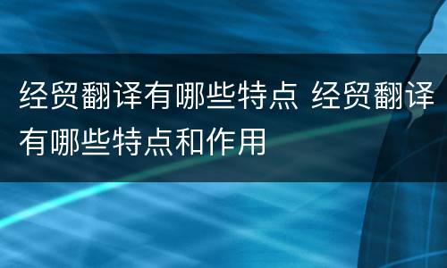 经贸翻译有哪些特点 经贸翻译有哪些特点和作用