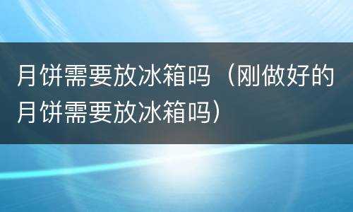 月饼需要放冰箱吗（刚做好的月饼需要放冰箱吗）