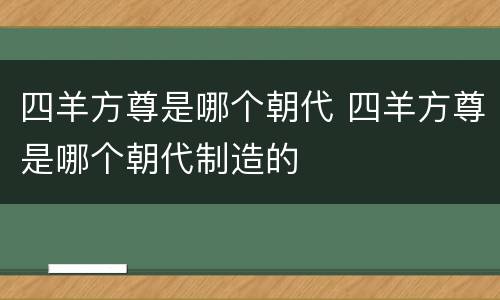 四羊方尊是哪个朝代 四羊方尊是哪个朝代制造的