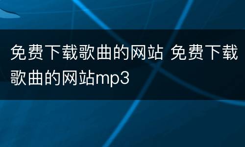 免费下载歌曲的网站 免费下载歌曲的网站mp3