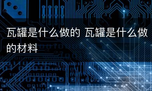 瓦罐是什么做的 瓦罐是什么做的材料