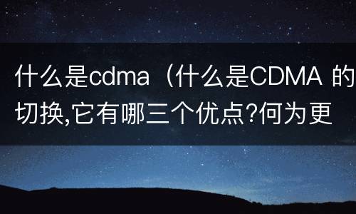 什么是cdma（什么是CDMA 的软切换,它有哪三个优点?何为更软切换?）