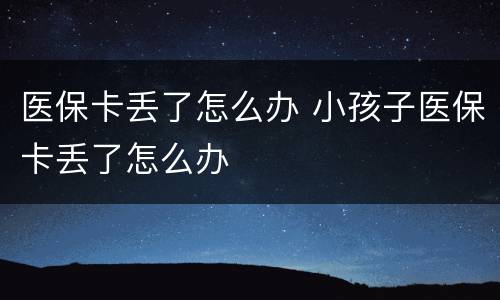 医保卡丢了怎么办 小孩子医保卡丢了怎么办