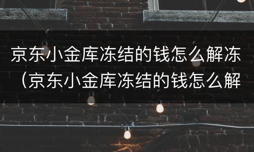 京东小金库冻结的钱怎么解冻（京东小金库冻结的钱怎么解冻啊）