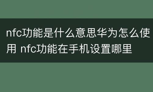 nfc功能是什么意思华为怎么使用 nfc功能在手机设置哪里