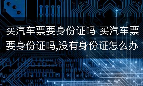 买汽车票要身份证吗 买汽车票要身份证吗,没有身份证怎么办