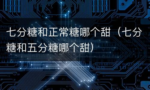 七分糖和正常糖哪个甜（七分糖和五分糖哪个甜）