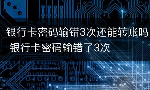 银行卡密码输错3次还能转账吗 银行卡密码输错了3次