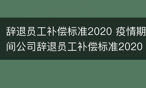 辞退员工补偿标准2020 疫情期间公司辞退员工补偿标准2020