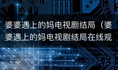 婆婆遇上的妈电视剧结局（婆婆遇上的妈电视剧结局在线观看免费）