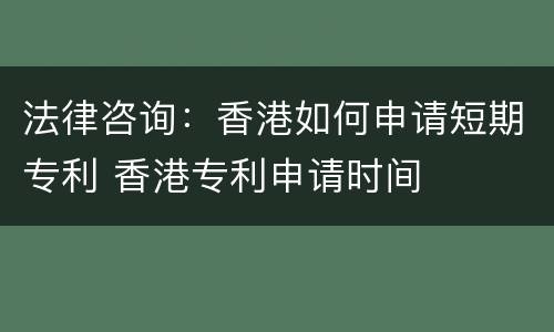 法律咨询：香港如何申请短期专利 香港专利申请时间