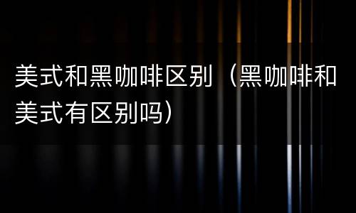 美式和黑咖啡区别（黑咖啡和美式有区别吗）