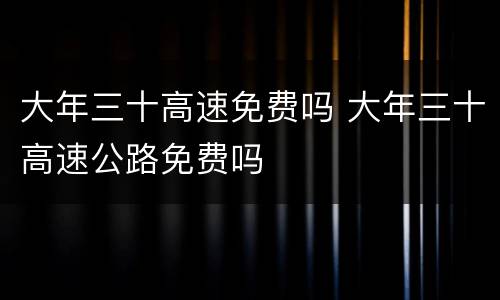 大年三十高速免费吗 大年三十高速公路免费吗