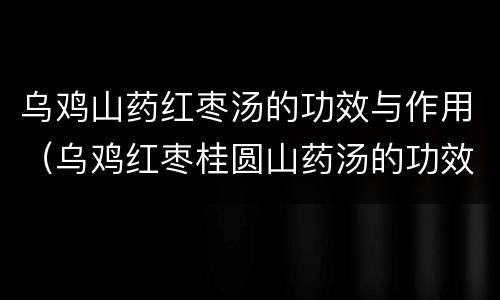 乌鸡山药红枣汤的功效与作用（乌鸡红枣桂圆山药汤的功效）