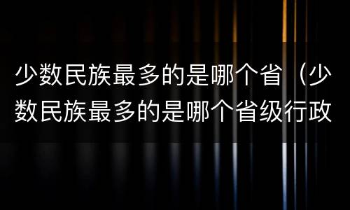 少数民族最多的是哪个省（少数民族最多的是哪个省级行政区）