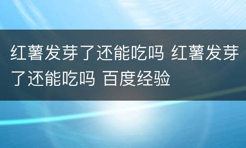 红薯发芽了还能吃吗 红薯发芽了还能吃吗 百度经验