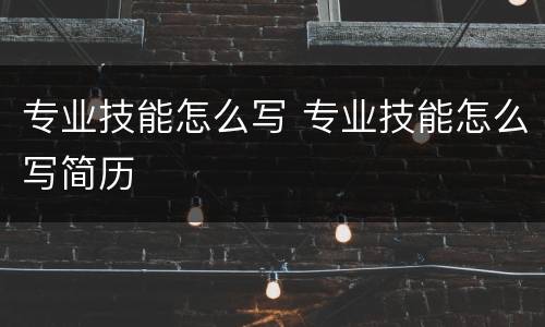 专业技能怎么写 专业技能怎么写简历