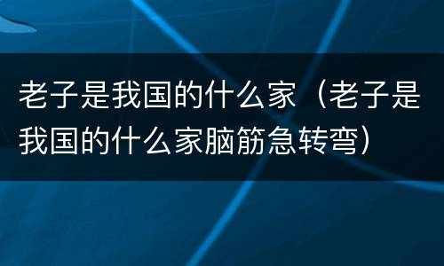 老子是我国的什么家（老子是我国的什么家脑筋急转弯）