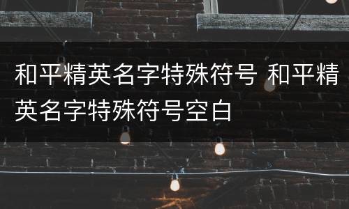和平精英名字特殊符号 和平精英名字特殊符号空白