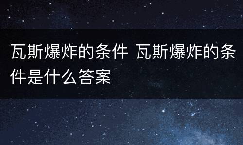 瓦斯爆炸的条件 瓦斯爆炸的条件是什么答案